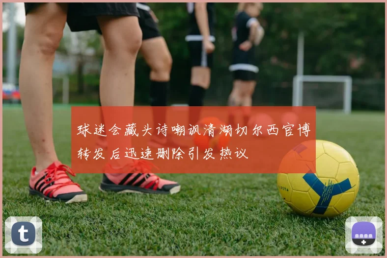 球迷会藏头诗嘲讽清湖切尔西官博转发后迅速删除引发热议