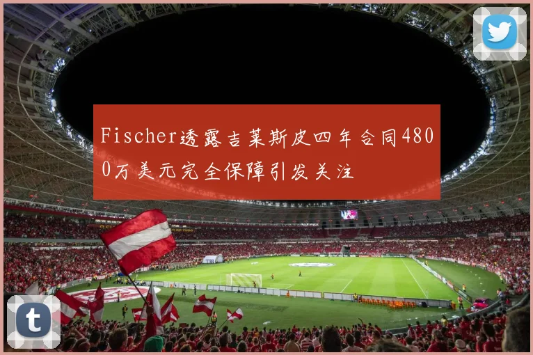 Fischer透露吉莱斯皮四年合同4800万美元完全保障引发关注