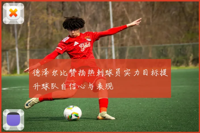 德泽尔比赞扬热刺球员实力目标提升球队自信心与表现