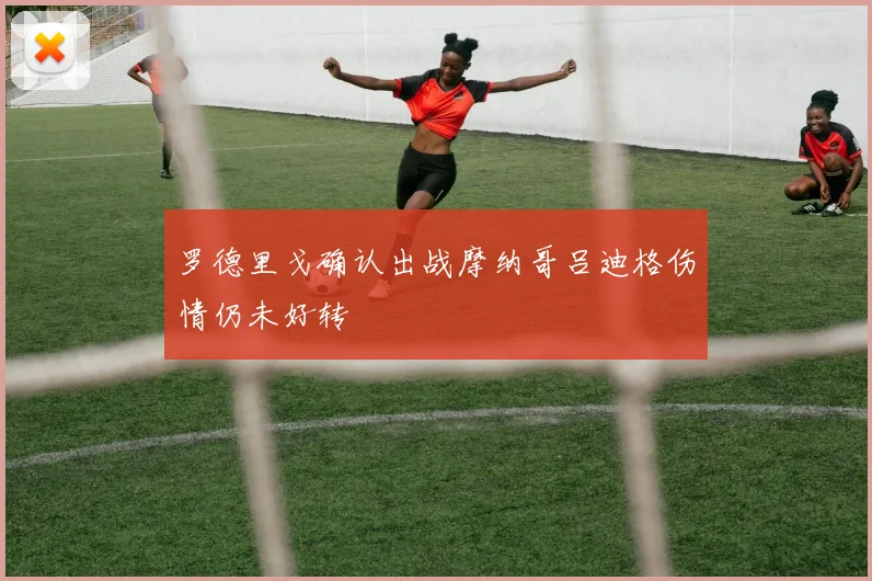 罗德里戈确认出战摩纳哥吕迪格伤情仍未好转
