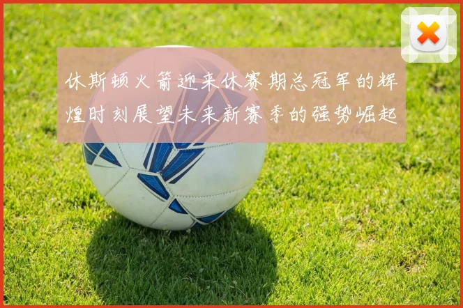 休斯顿火箭迎来休赛期总冠军的辉煌时刻展望未来新赛季的强势崛起