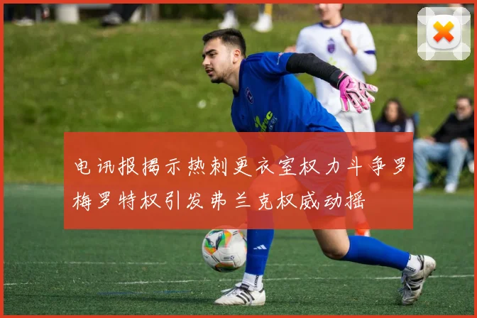 电讯报揭示热刺更衣室权力斗争罗梅罗特权引发弗兰克权威动摇