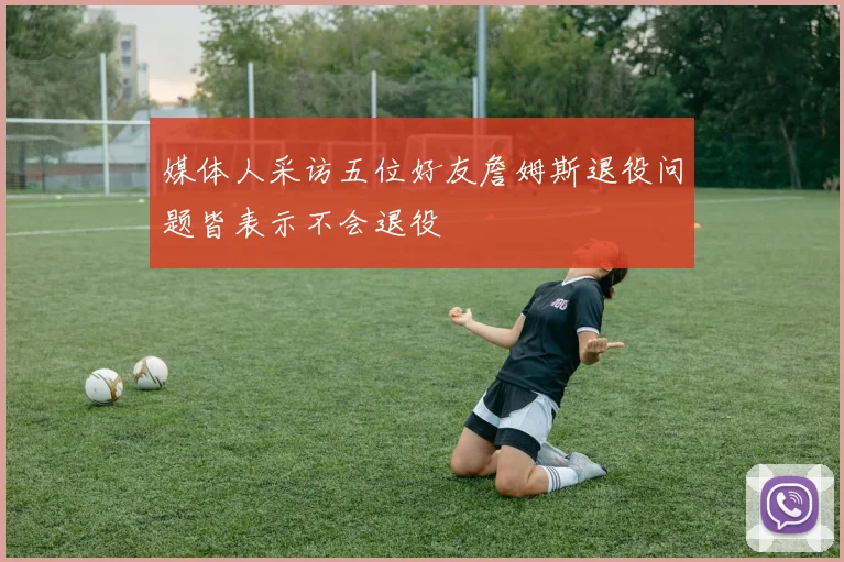 媒体人采访五位好友詹姆斯退役问题皆表示不会退役