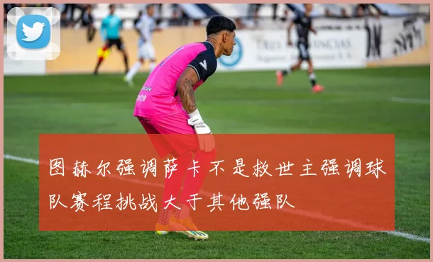 图赫尔强调萨卡不是救世主强调球队赛程挑战大于其他强队