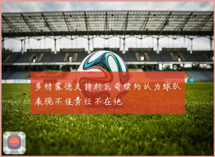 多特蒙德支持科瓦奇续约认为球队表现不佳责任不在他