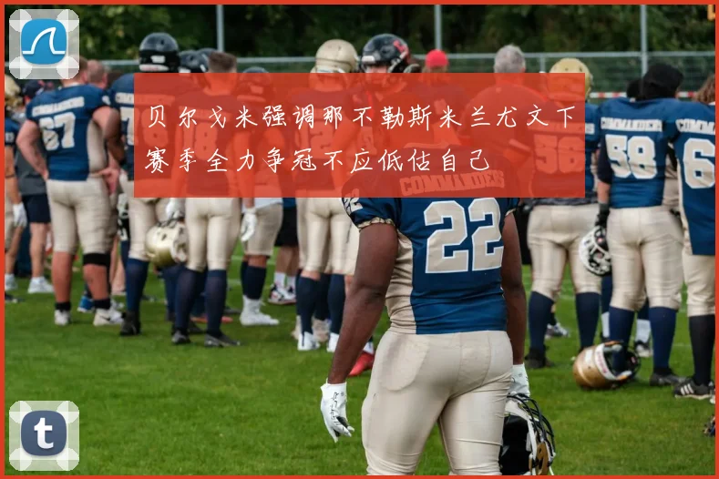 贝尔戈米强调那不勒斯米兰尤文下赛季全力争冠不应低估自己