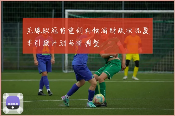 无缘欧冠将重创利物浦财政状况夏季引援计划或将调整