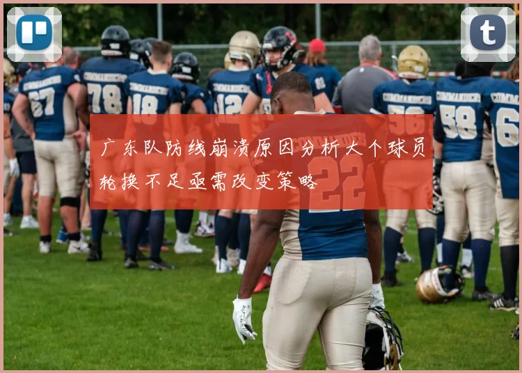 广东队防线崩溃原因分析大个球员轮换不足亟需改变策略