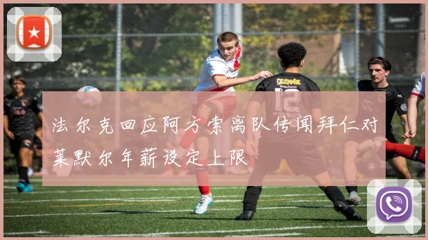 法尔克回应阿方索离队传闻拜仁对莱默尔年薪设定上限