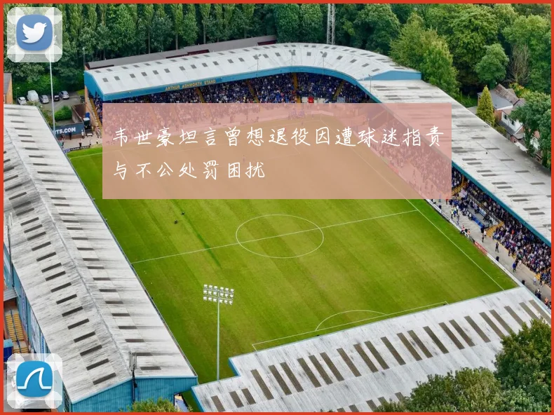 韦世豪坦言曾想退役因遭球迷指责与不公处罚困扰