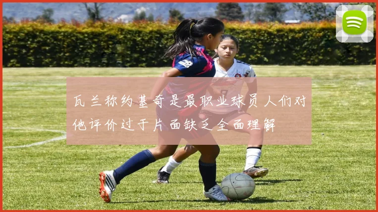 瓦兰称约基奇是最职业球员人们对他评价过于片面缺乏全面理解
